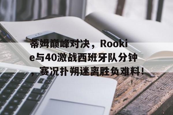 爱游戏-蒂姆巅峰对决，Rookie与40激战西班牙队分钟，赛况扑朔迷离胜负难料！的简单介绍