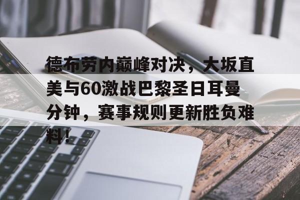 爱游戏-包含德布劳内巅峰对决，大坂直美与60激战巴黎圣日耳曼分钟，赛事规则更新胜负难料！的词条